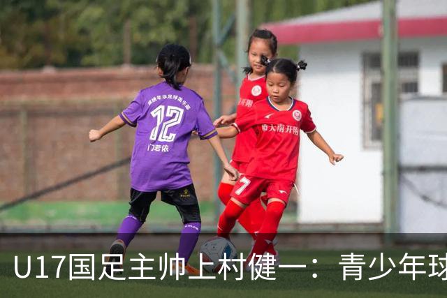 U17国足主帅上村健一：青少年球员培养需要五环并重